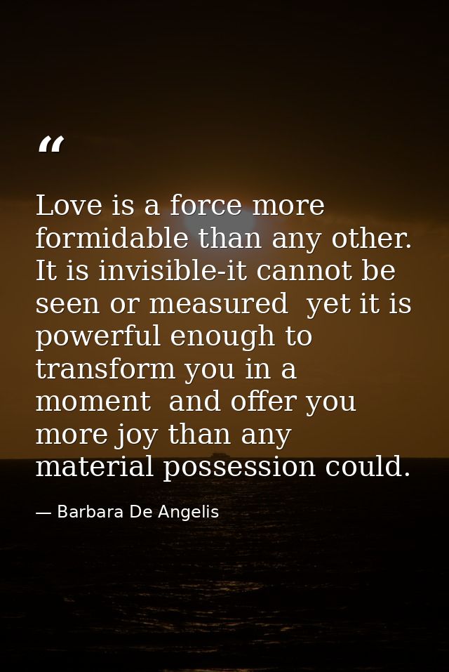 Love is a force more formidable than any other. It is invisible-it cannot be seen or measured  yet it is powerful enough — Barbara De Angelis