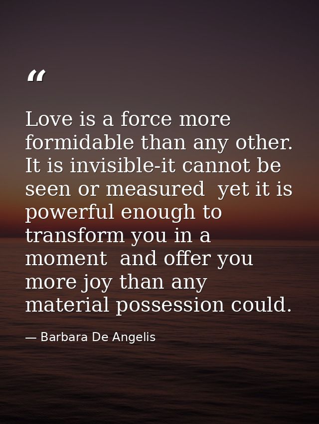 Love is a force more formidable than any other. It is invisible-it cannot be seen or measured  yet it is powerful enough — Barbara De Angelis