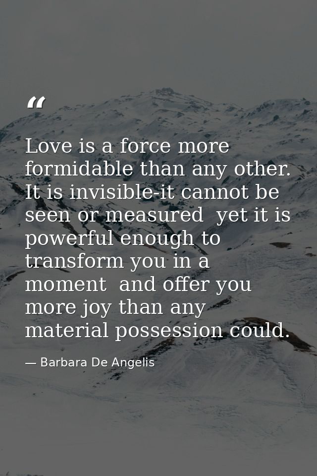 Love is a force more formidable than any other. It is invisible-it cannot be seen or measured  yet it is powerful enough — Barbara De Angelis