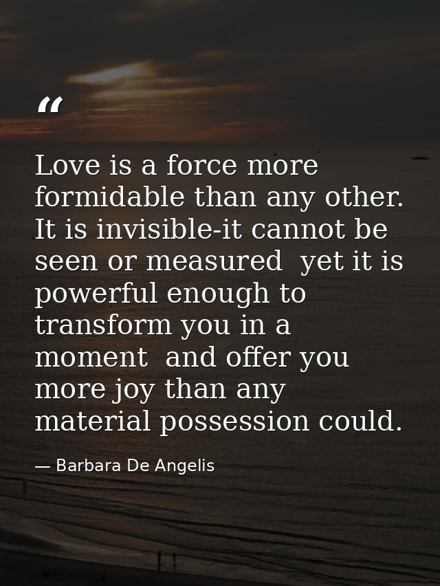 Love is a force more formidable than any other. It is invisible-it cannot be seen or measured  yet it is powerful enough — Barbara De Angelis