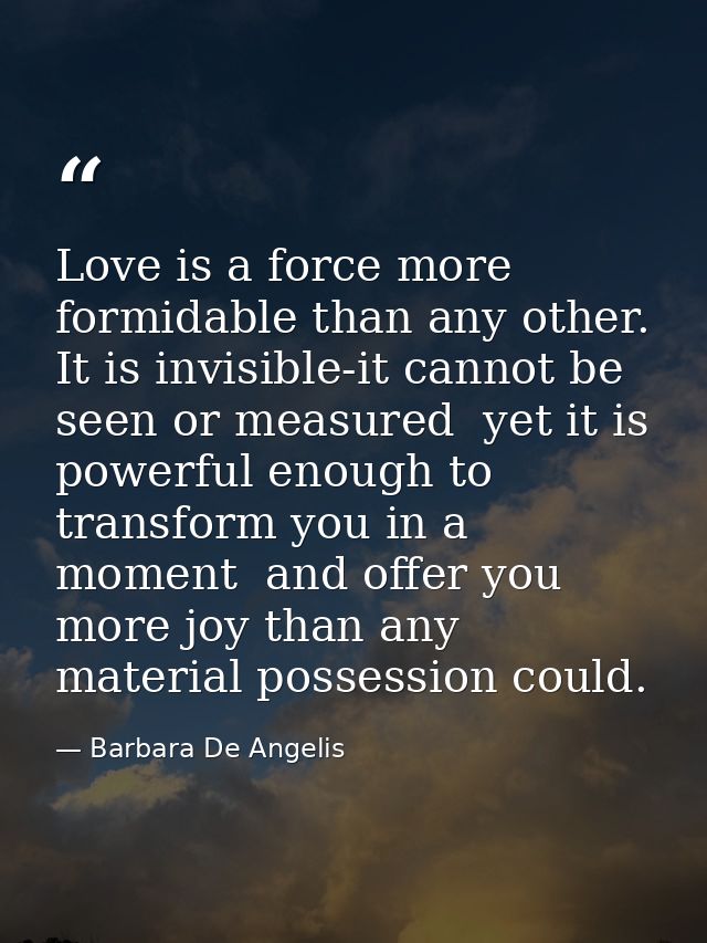 Love is a force more formidable than any other. It is invisible-it cannot be seen or measured  yet it is powerful enough — Barbara De Angelis