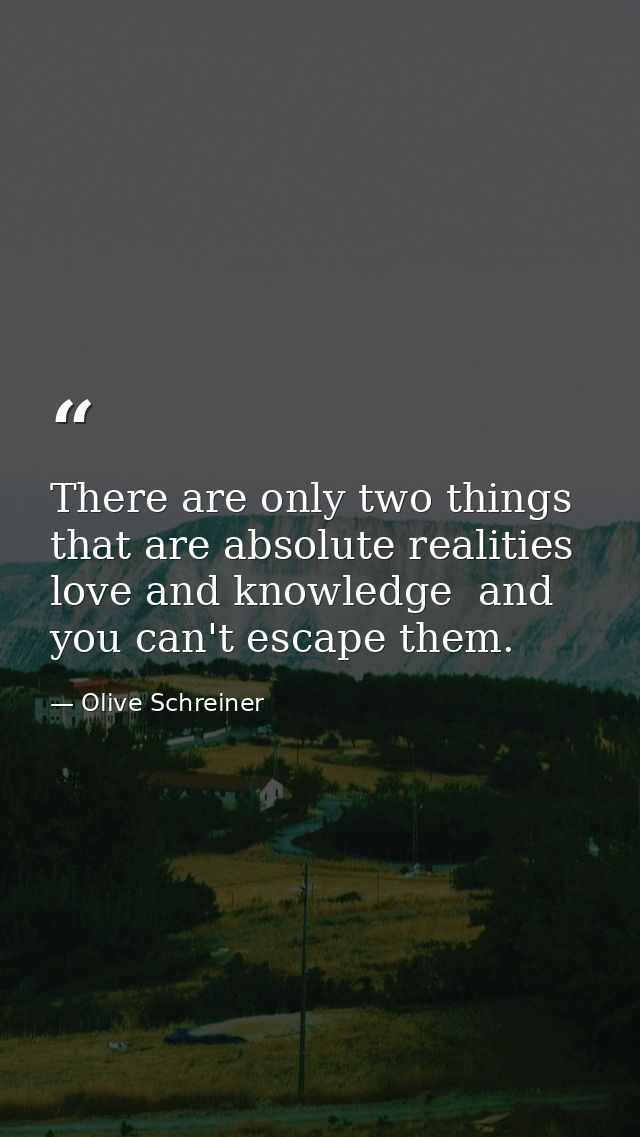 There are only two things that are absolute realities  love and knowledge  and you can't escape them. — Olive Schreiner