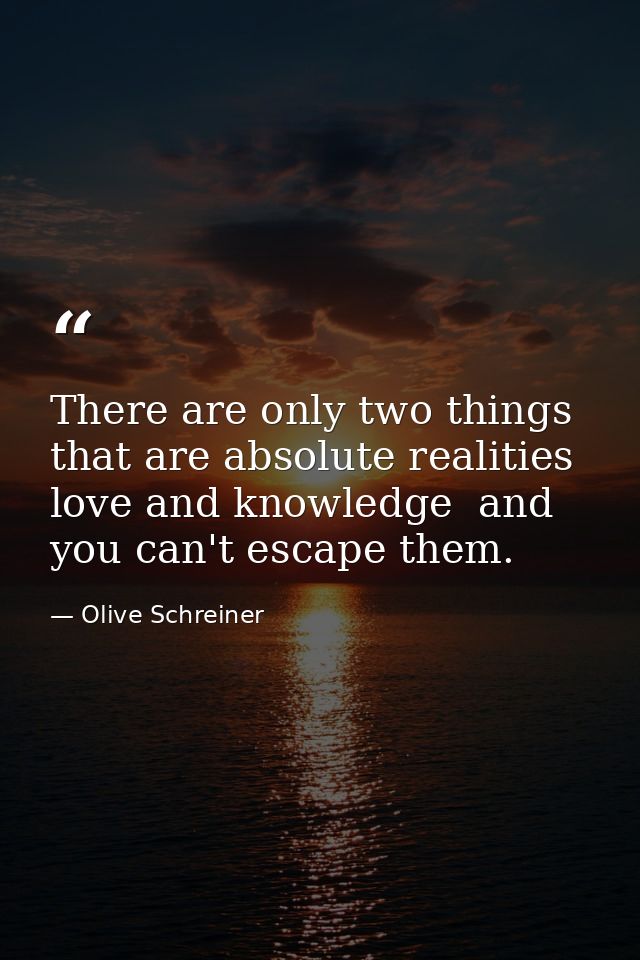 There are only two things that are absolute realities  love and knowledge  and you can't escape them. — Olive Schreiner