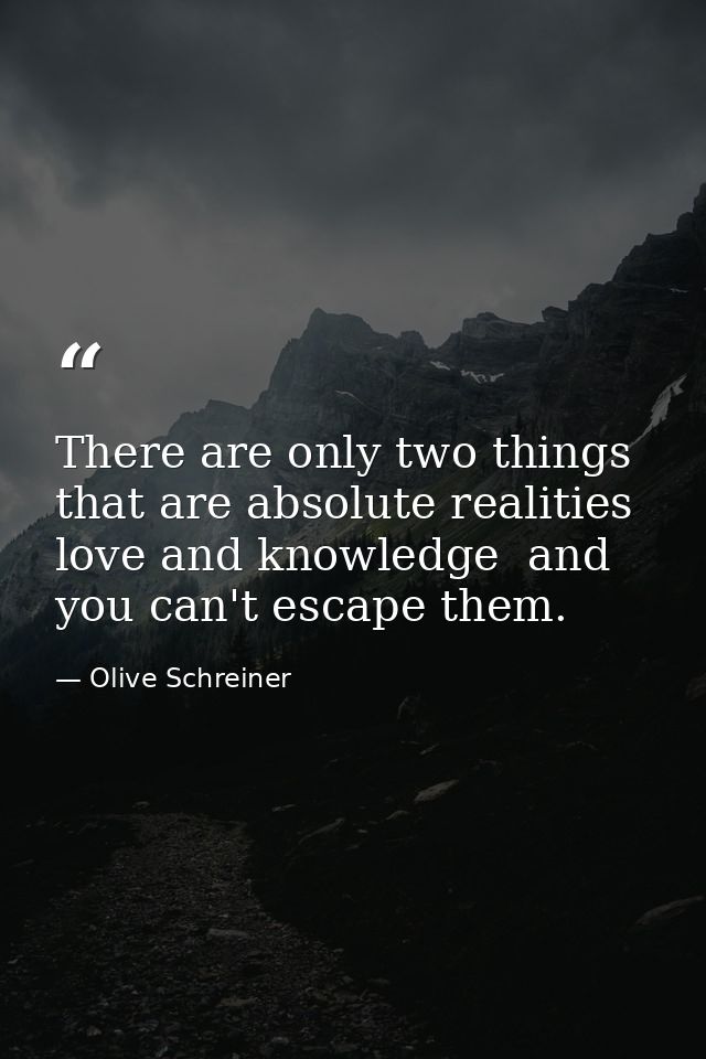 There are only two things that are absolute realities  love and knowledge  and you can't escape them. — Olive Schreiner