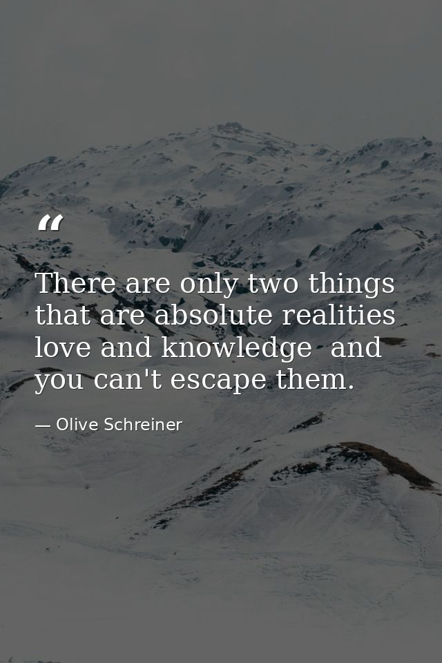 There are only two things that are absolute realities  love and knowledge  and you can't escape them. — Olive Schreiner