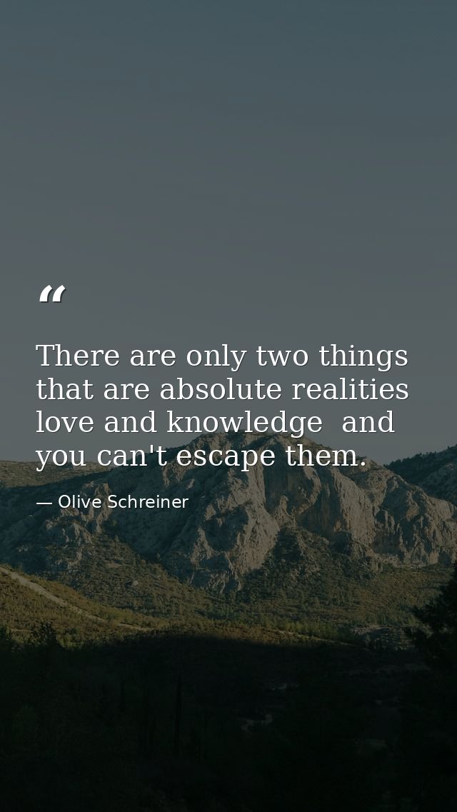 There are only two things that are absolute realities  love and knowledge  and you can't escape them. — Olive Schreiner