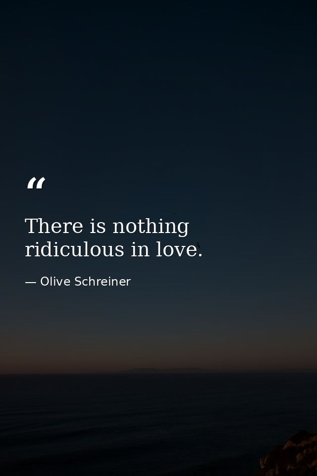 There is nothing ridiculous in love. — Olive Schreiner