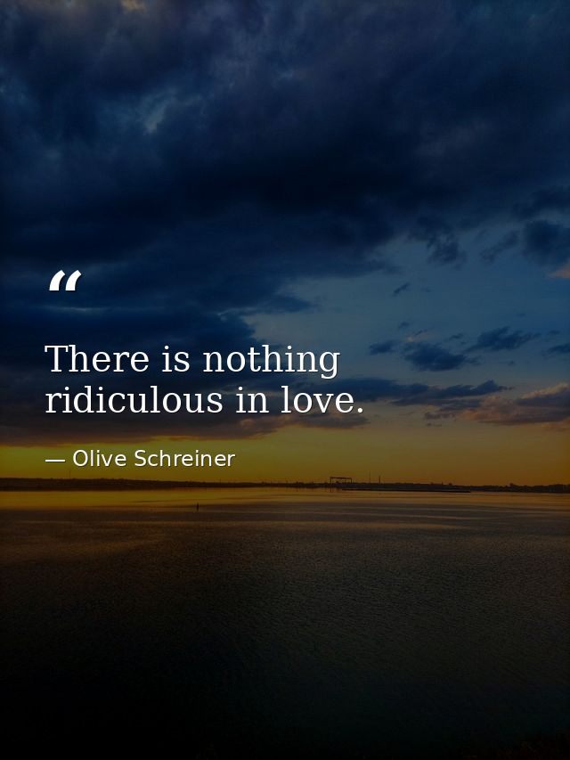 There is nothing ridiculous in love. — Olive Schreiner
