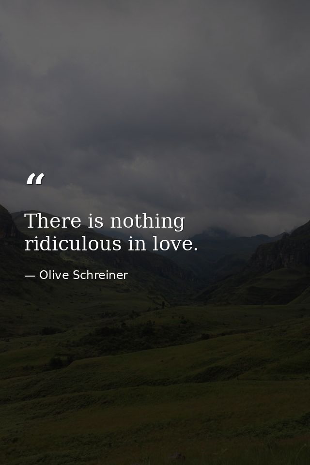 There is nothing ridiculous in love. — Olive Schreiner