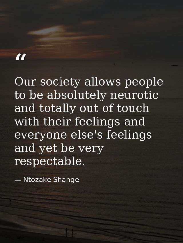 Our society allows people to be absolutely neurotic and totally out of touch with their feelings and everyone else's fee — Ntozake Shange