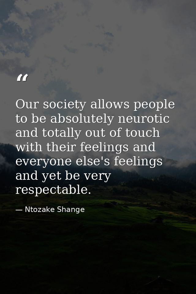 Our society allows people to be absolutely neurotic and totally out of touch with their feelings and everyone else's fee — Ntozake Shange