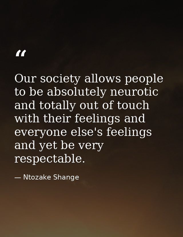 Our society allows people to be absolutely neurotic and totally out of touch with their feelings and everyone else's fee — Ntozake Shange