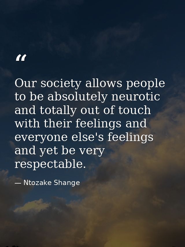 Our society allows people to be absolutely neurotic and totally out of touch with their feelings and everyone else's fee — Ntozake Shange