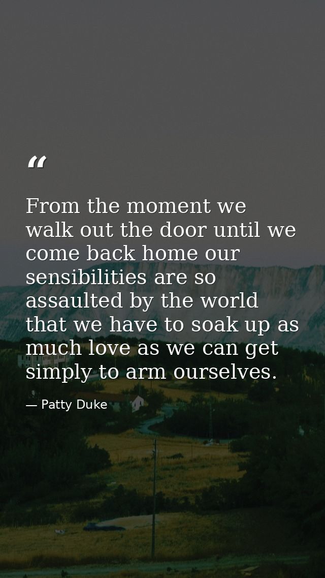 From the moment we walk out the door until we come back home our sensibilities are so assaulted by the world that we hav — Patty Duke