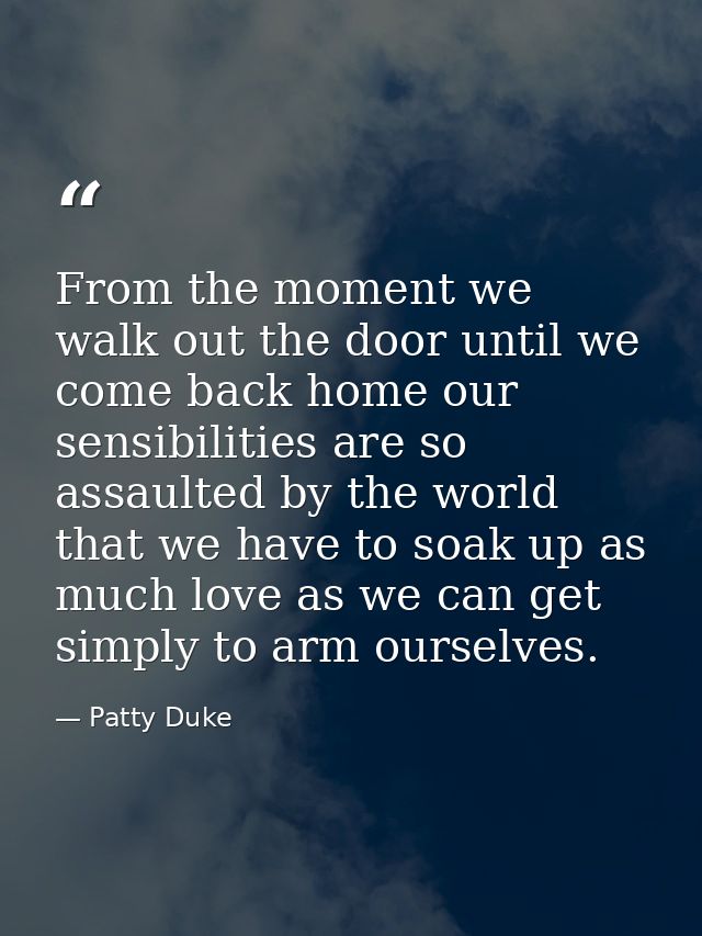 From the moment we walk out the door until we come back home our sensibilities are so assaulted by the world that we hav — Patty Duke