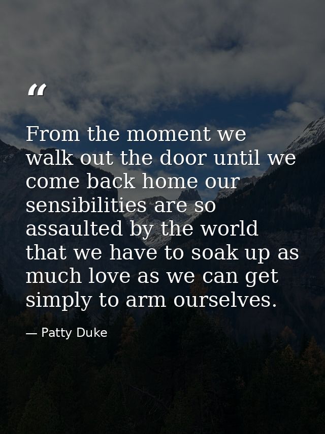 From the moment we walk out the door until we come back home our sensibilities are so assaulted by the world that we hav — Patty Duke