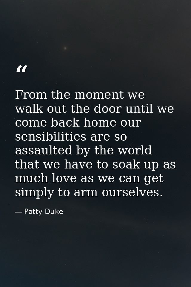 From the moment we walk out the door until we come back home our sensibilities are so assaulted by the world that we hav — Patty Duke