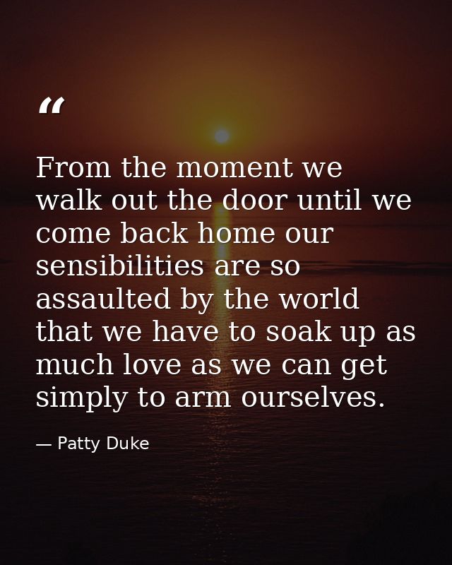 From the moment we walk out the door until we come back home our sensibilities are so assaulted by the world that we hav — Patty Duke