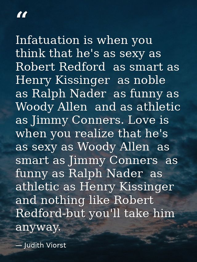 Infatuation is when you think that he's as sexy as Robert Redford  as smart as Henry Kissinger  as noble as Ralph Nader  — Judith Viorst