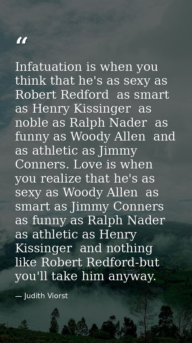 Infatuation is when you think that he's as sexy as Robert Redford  as smart as Henry Kissinger  as noble as Ralph Nader  — Judith Viorst