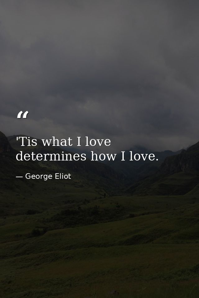 'Tis what I love determines how I love. — George Eliot