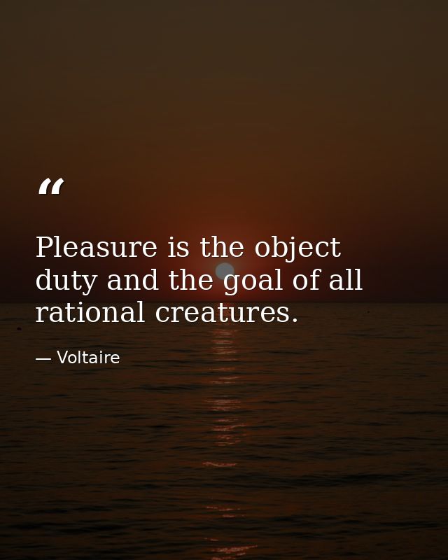 Pleasure is the object  duty and the goal of all rational creatures. — Voltaire