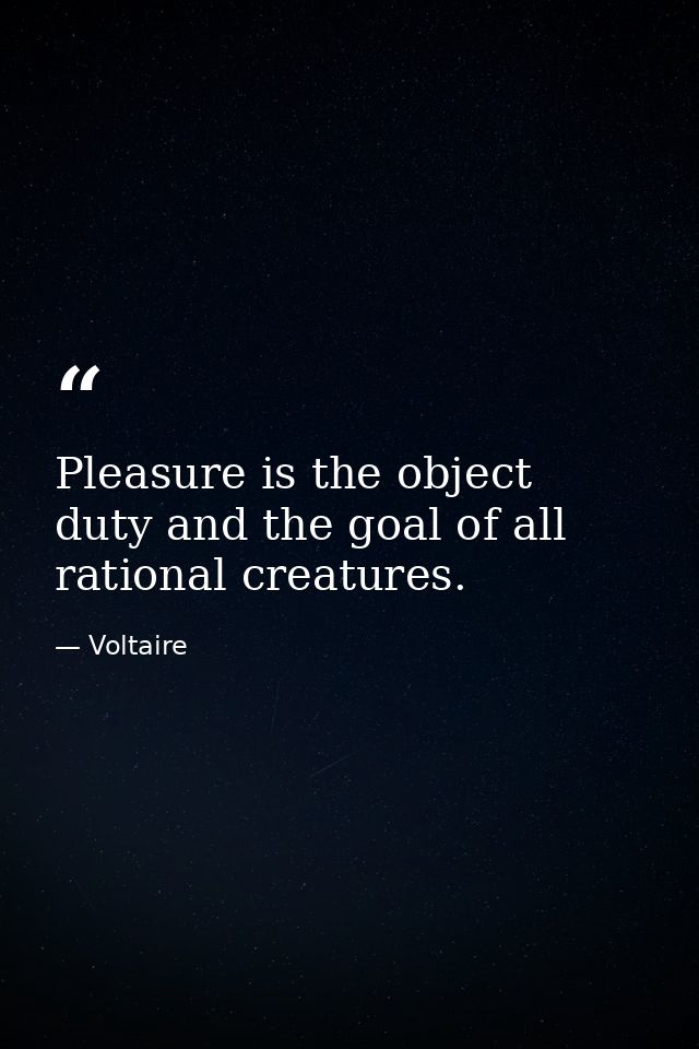 Pleasure is the object  duty and the goal of all rational creatures. — Voltaire