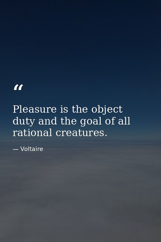 Pleasure is the object  duty and the goal of all rational creatures. — Voltaire