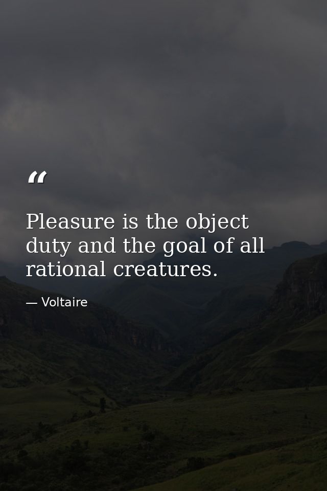 Pleasure is the object  duty and the goal of all rational creatures. — Voltaire