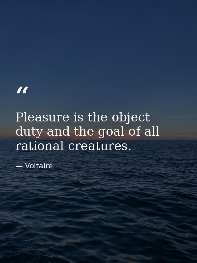 Pleasure is the object  duty and the goal of all rational creatures. — Voltaire