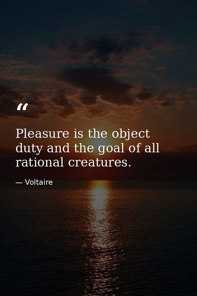 Pleasure is the object  duty and the goal of all rational creatures. — Voltaire