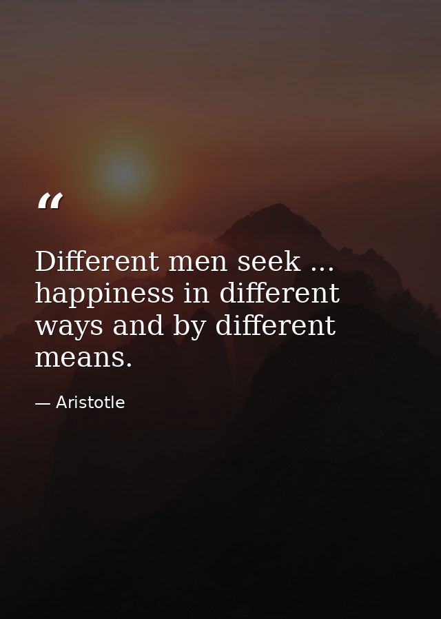 Different men seek ... happiness in different ways and by different means. — Aristotle