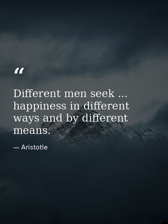 Different men seek ... happiness in different ways and by different means. — Aristotle