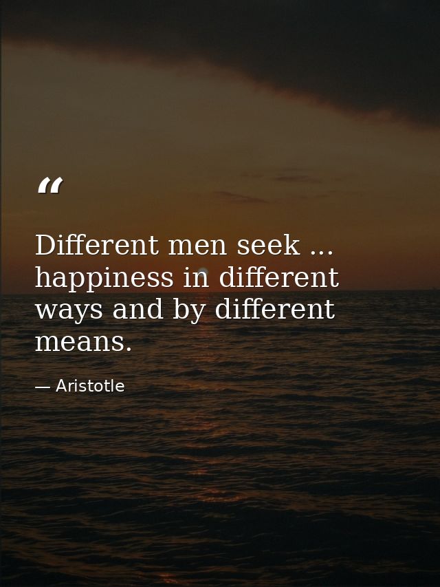 Different men seek ... happiness in different ways and by different means. — Aristotle