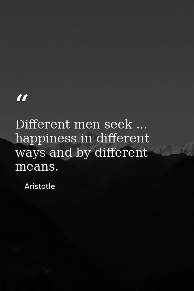 Different men seek ... happiness in different ways and by different means. — Aristotle