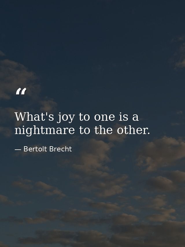 What's joy to one is a nightmare to the other. — Bertolt Brecht