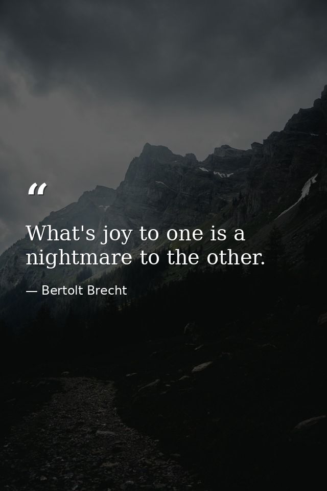What's joy to one is a nightmare to the other. — Bertolt Brecht