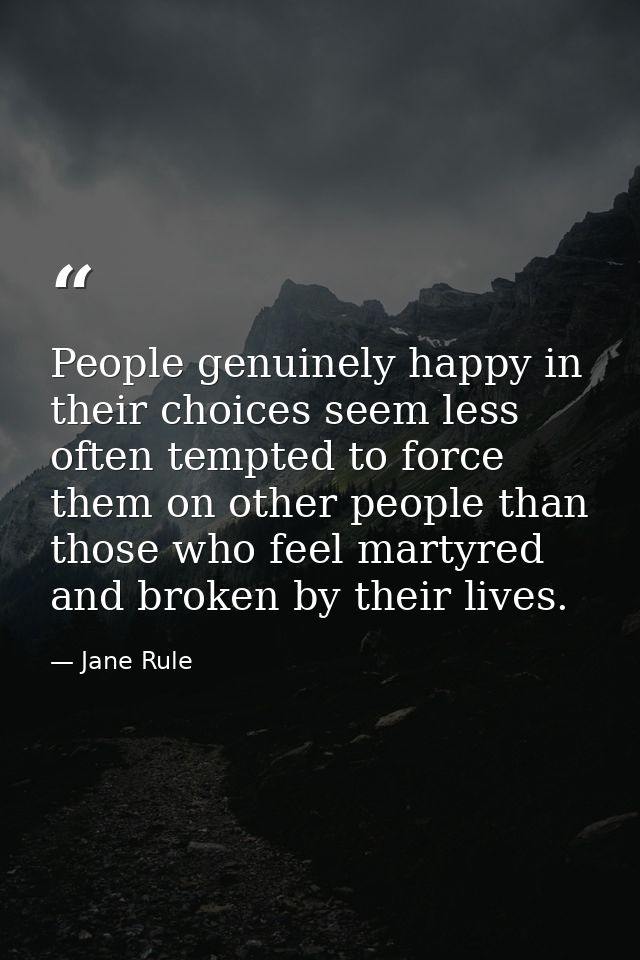 People genuinely happy in their choices seem less often tempted to force them on other people than those who feel martyr — Jane Rule