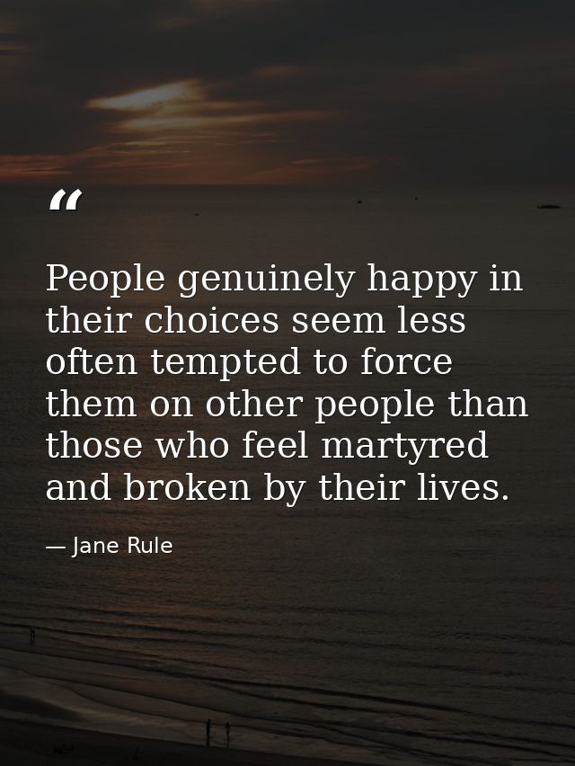 People genuinely happy in their choices seem less often tempted to force them on other people than those who feel martyr — Jane Rule