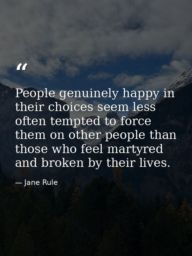 People genuinely happy in their choices seem less often tempted to force them on other people than those who feel martyr — Jane Rule