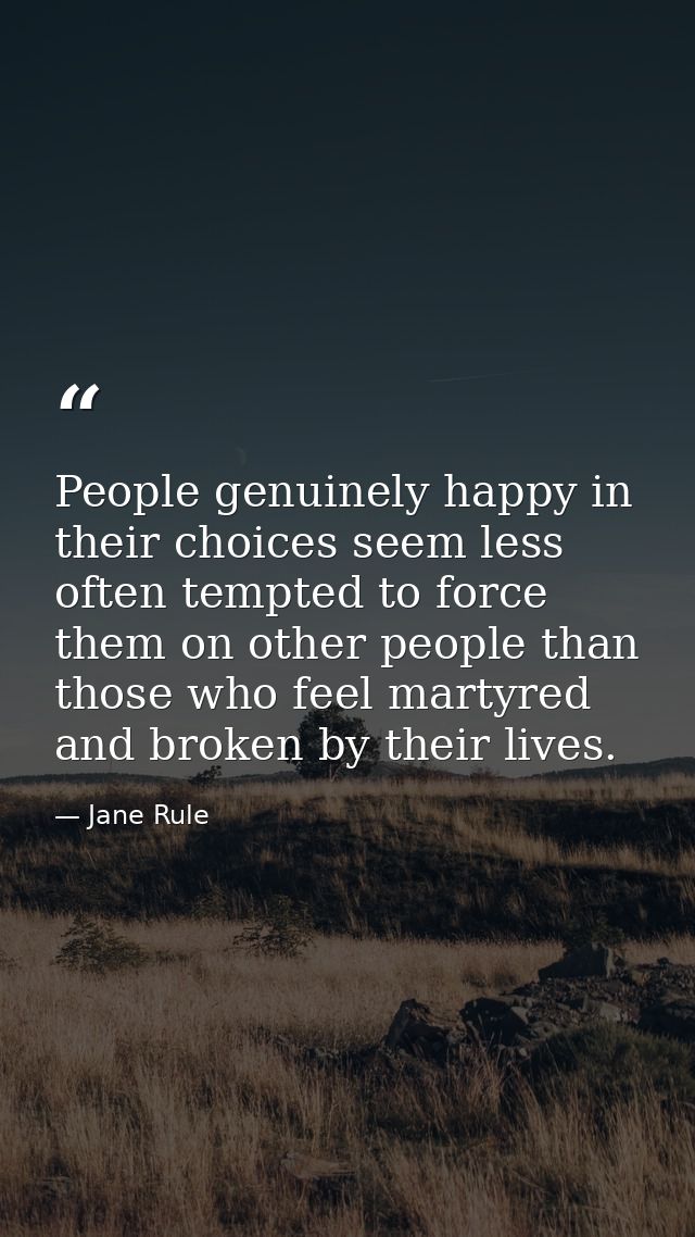 People genuinely happy in their choices seem less often tempted to force them on other people than those who feel martyr — Jane Rule