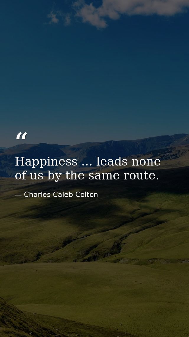 Happiness ... leads none of us by the same route. — Charles Caleb Colton