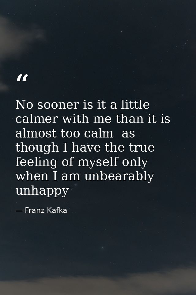 No sooner is it a little calmer with me than it is almost too calm  as though I have the true feeling of myself only whe — Franz Kafka