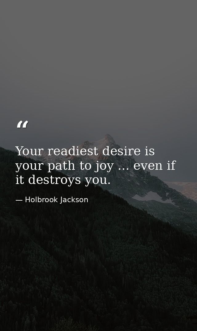 Your readiest desire is your path to joy ... even if it destroys you. — Holbrook Jackson