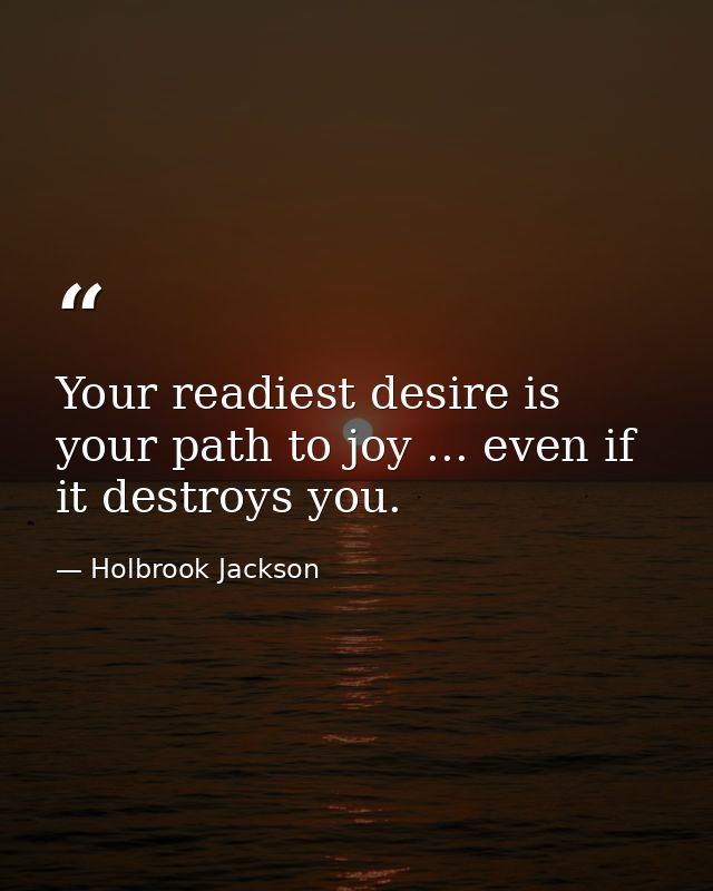 Your readiest desire is your path to joy ... even if it destroys you. — Holbrook Jackson