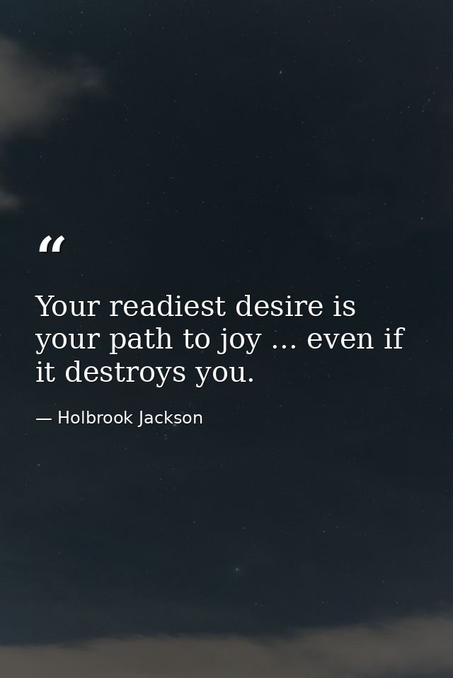Your readiest desire is your path to joy ... even if it destroys you. — Holbrook Jackson