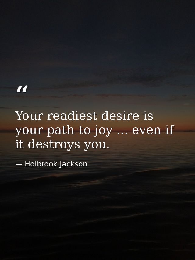 Your readiest desire is your path to joy ... even if it destroys you. — Holbrook Jackson