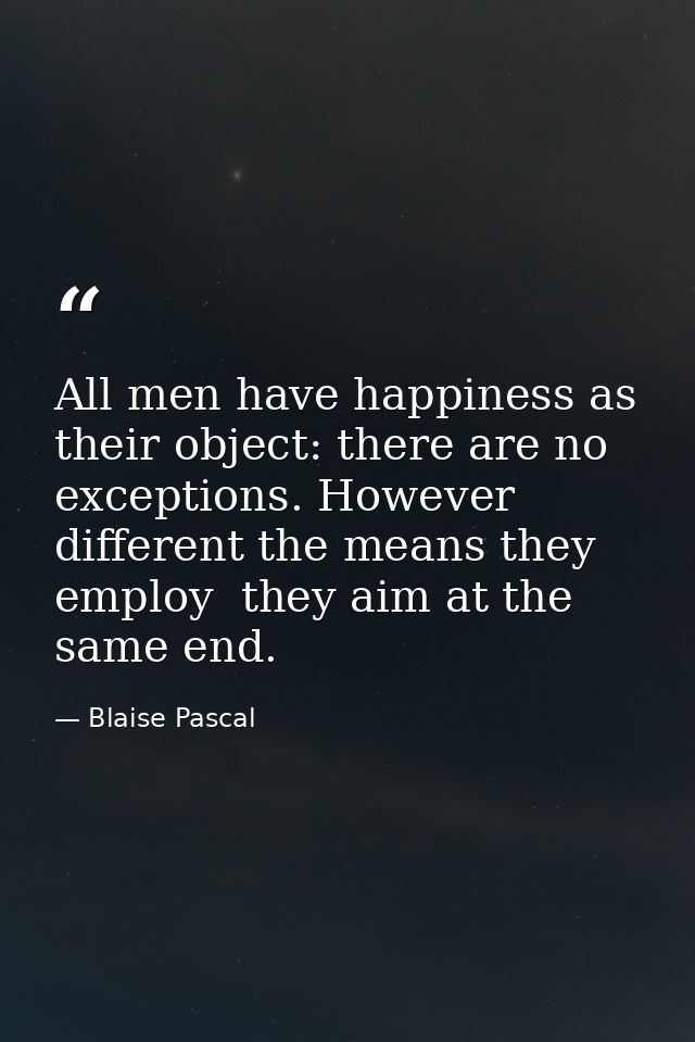 All men have happiness as their object: there are no exceptions. However different the means they employ  they aim at th — Blaise Pascal