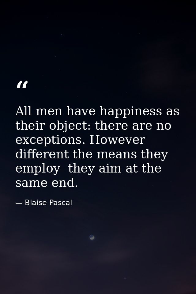 All men have happiness as their object: there are no exceptions. However different the means they employ  they aim at th — Blaise Pascal