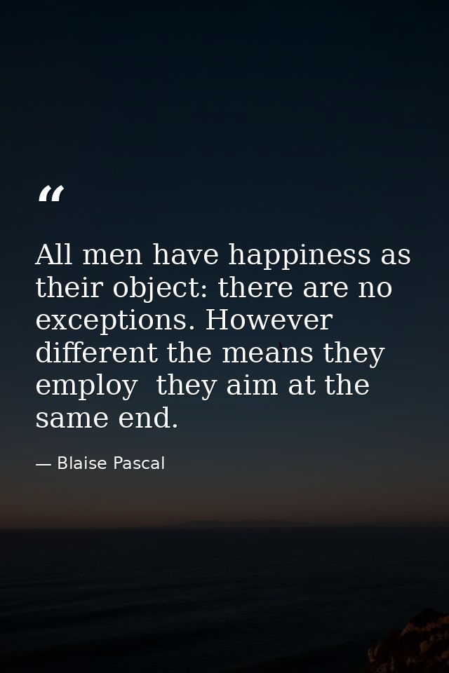 All men have happiness as their object: there are no exceptions. However different the means they employ  they aim at th — Blaise Pascal